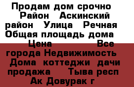 Продам дом срочно › Район ­ Аскинский район › Улица ­ Речная › Общая площадь дома ­ 69 › Цена ­ 370 000 - Все города Недвижимость » Дома, коттеджи, дачи продажа   . Тыва респ.,Ак-Довурак г.